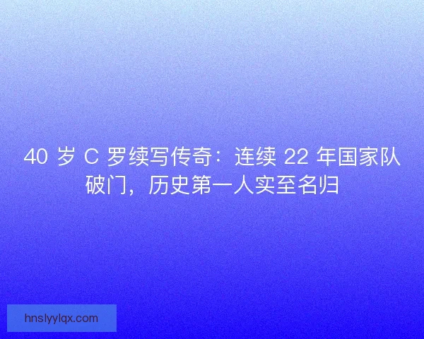 40 岁 C 罗续写传奇：连续 22 年国家队破门，历史第一人实至名归