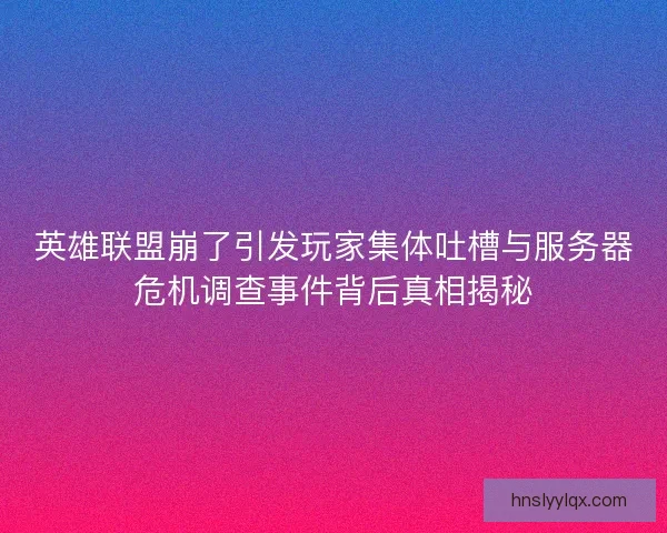 英雄联盟崩了引发玩家集体吐槽与服务器危机调查事件背后真相揭秘