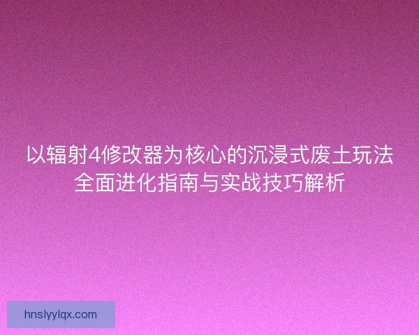 以辐射4修改器为核心的沉浸式废土玩法全面进化指南与实战技巧解析