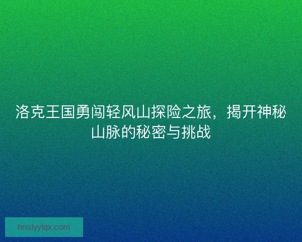 洛克王国勇闯轻风山探险之旅，揭开神秘山脉的秘密与挑战