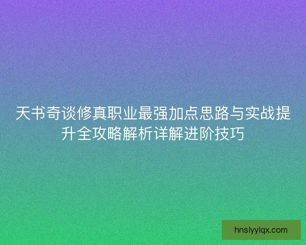 天书奇谈修真职业最强加点思路与实战提升全攻略解析详解进阶技巧