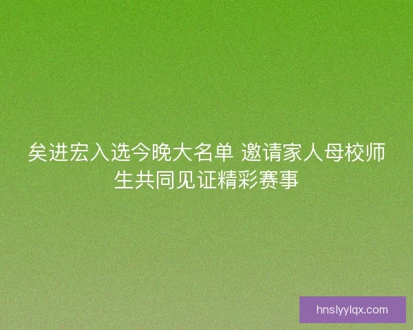 矣进宏入选今晚大名单 邀请家人母校师生共同见证精彩赛事