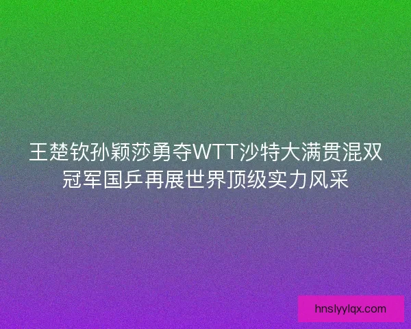 王楚钦孙颖莎勇夺WTT沙特大满贯混双冠军国乒再展世界顶级实力风采